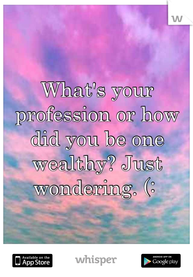 What's your profession or how did you be one wealthy? Just wondering. (: 