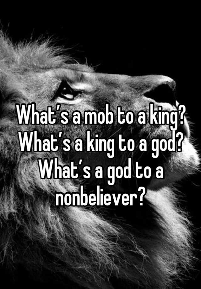 what-s-a-mob-to-a-king-what-s-a-king-to-a-god-what-s-a-god-to-a-nonbeliever