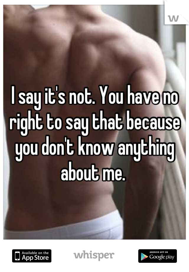 I say it's not. You have no right to say that because you don't know anything about me. 