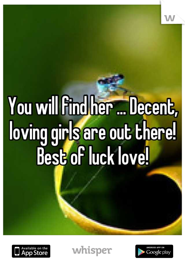 You will find her ... Decent, loving girls are out there! Best of luck love!