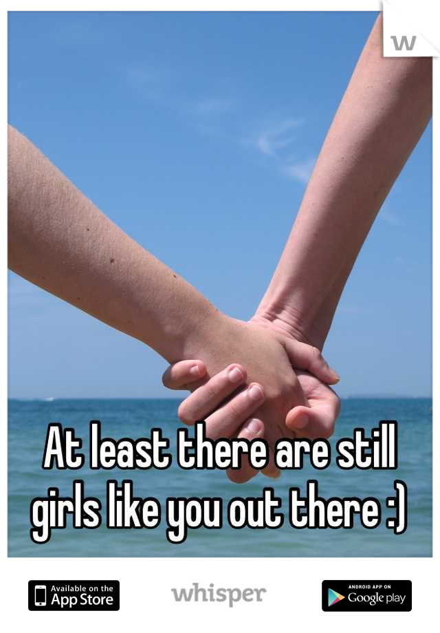 At least there are still girls like you out there :)