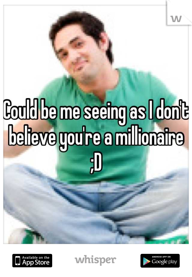 Could be me seeing as I don't believe you're a millionaire ;D