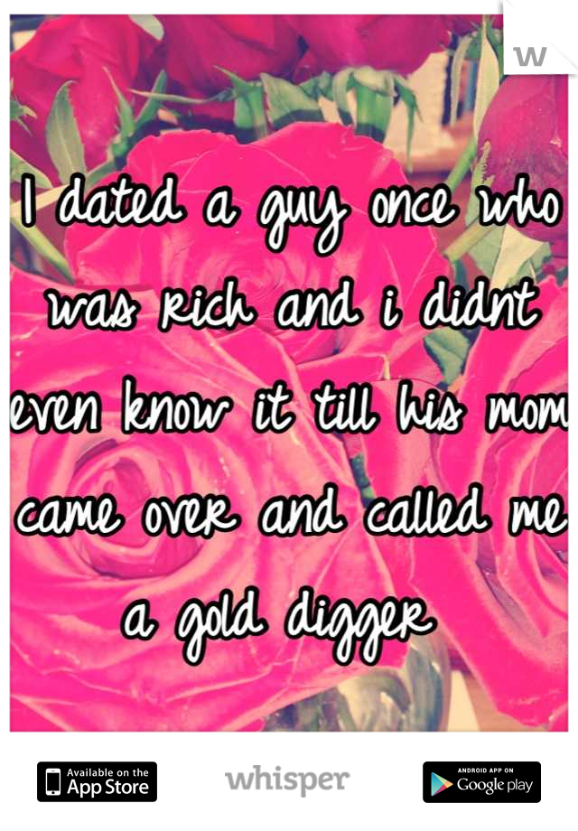 I dated a guy once who was rich and i didnt even know it till his mom came over and called me a gold digger 