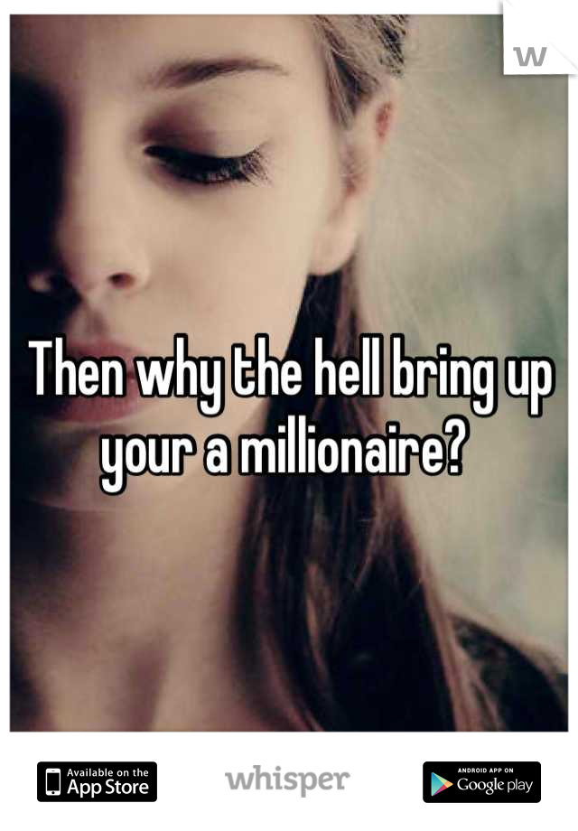 Then why the hell bring up your a millionaire? 