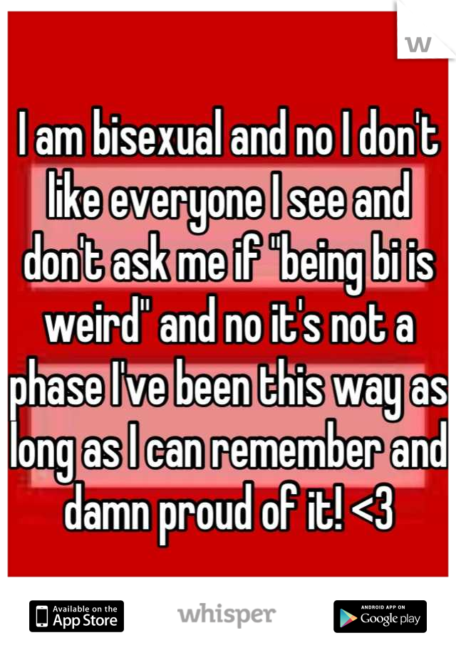 I am bisexual and no I don't like everyone I see and don't ask me if ...