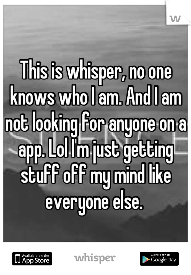 This is whisper, no one knows who I am. And I am not looking for anyone on a app. Lol I'm just getting stuff off my mind like everyone else. 