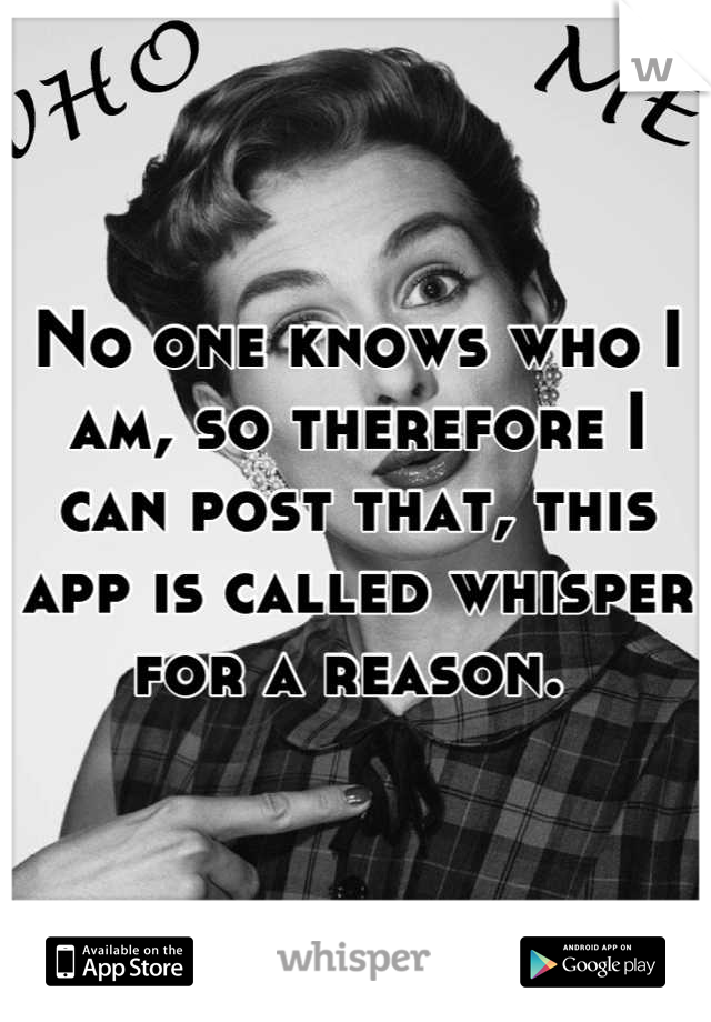 No one knows who I am, so therefore I can post that, this app is called whisper for a reason. 