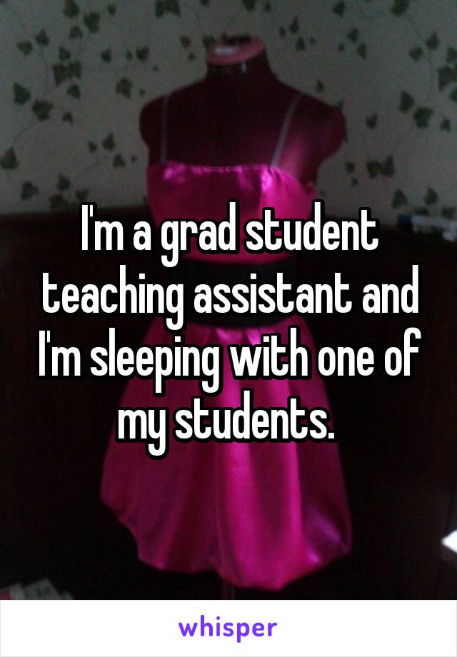 I'm a grad student teaching assistant and I'm sleeping with one of my students. 