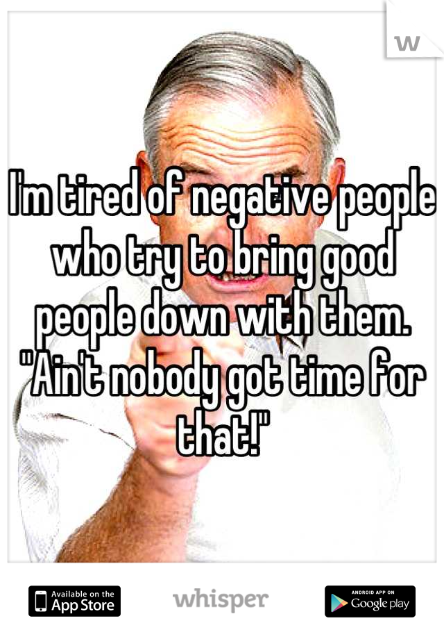 I'm tired of negative people who try to bring good people down with them. "Ain't nobody got time for that!"