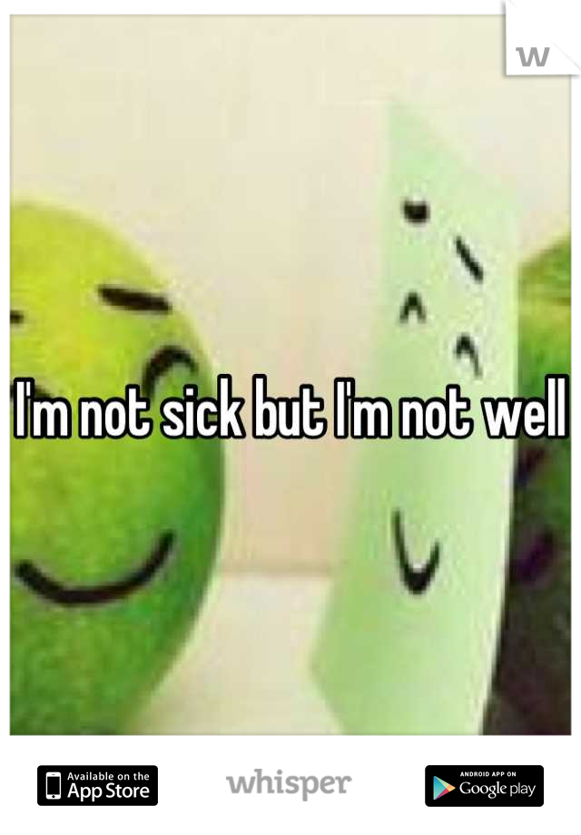 I'm not sick but I'm not well