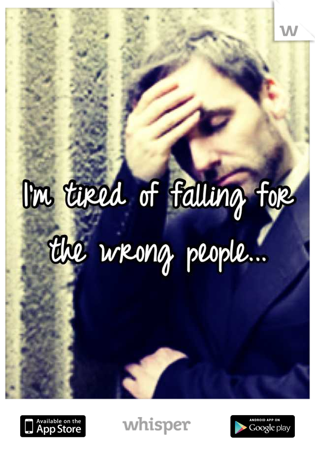I'm tired of falling for the wrong people...