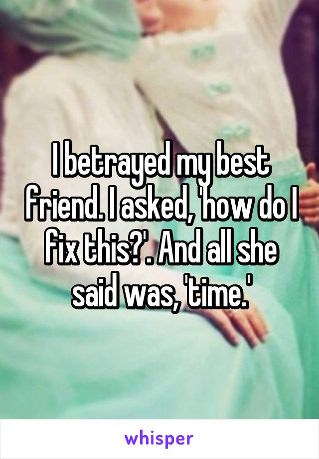 I betrayed my best friend. I asked, 'how do I fix this?'. And all she said was, 'time.'