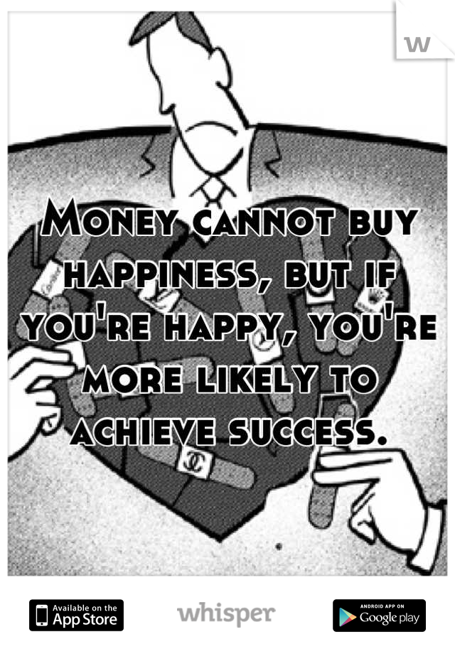 Money cannot buy happiness, but if you're happy, you're more likely to achieve success.