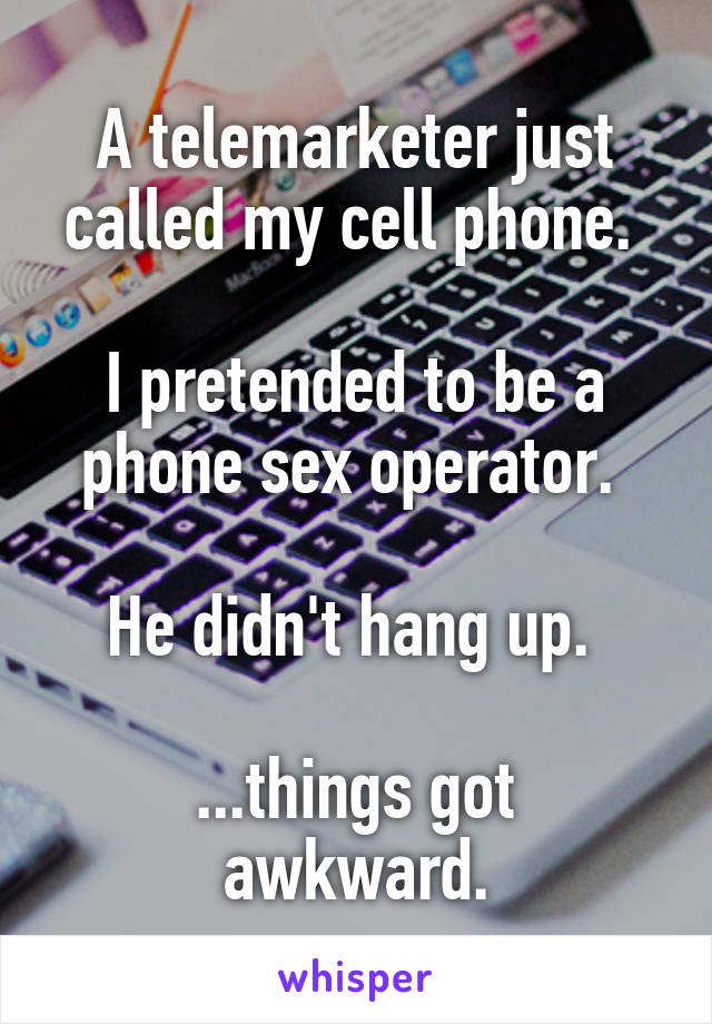 A telemarketer just called my cell phone. 

I pretended to be a phone sex operator. 

He didn't hang up. 

...things got awkward.