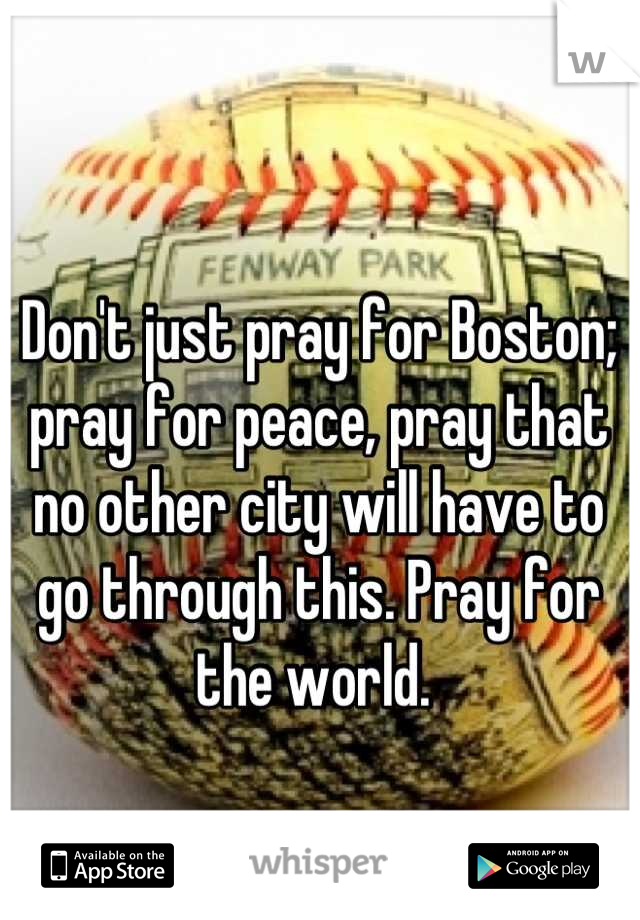 Don't just pray for Boston; pray for peace, pray that no other city will have to go through this. Pray for the world. 