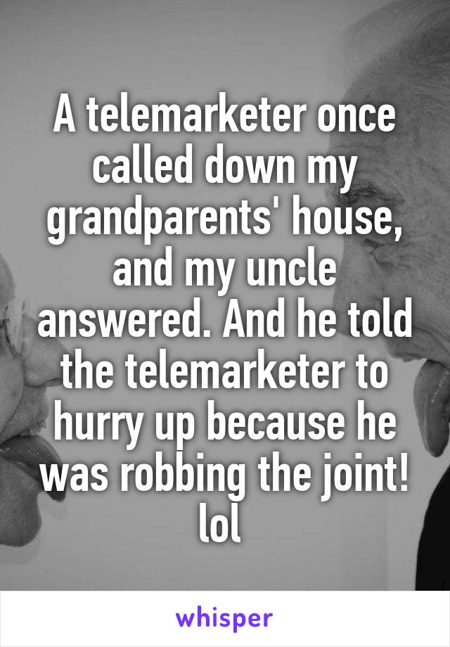 A telemarketer once called down my grandparents' house, and my uncle answered. And he told the telemarketer to hurry up because he was robbing the joint! lol 