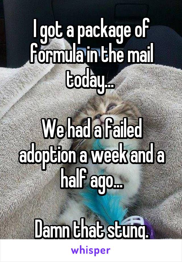 I got a package of formula in the mail today... 

We had a failed adoption a week and a half ago...

Damn that stung.