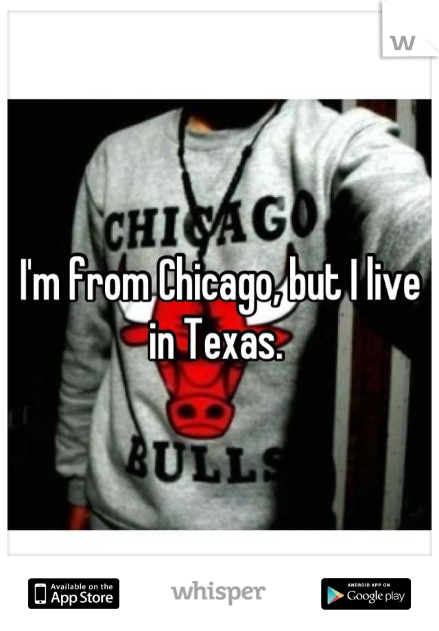 I'm from Chicago, but I live in Texas. 