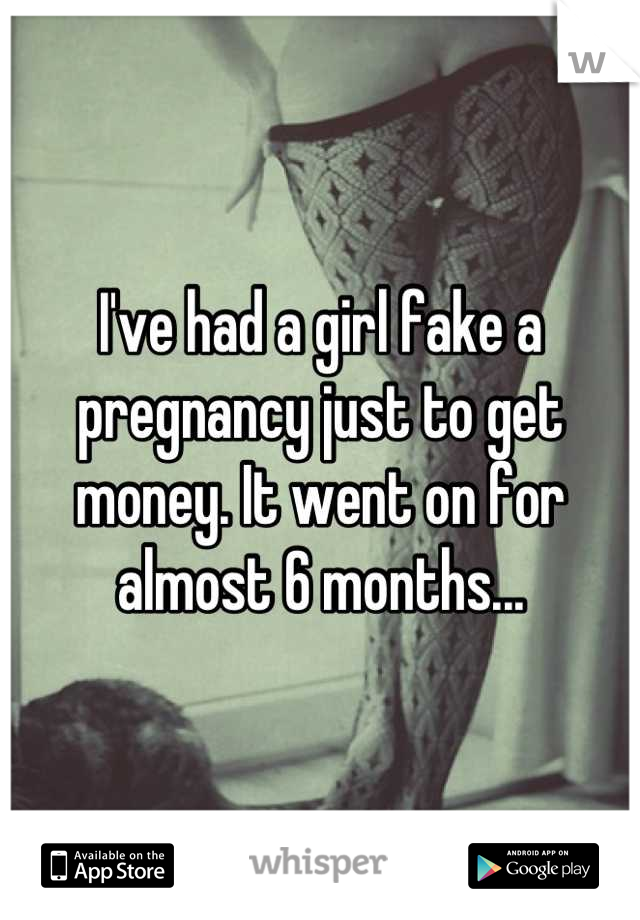 I've had a girl fake a pregnancy just to get money. It went on for almost 6 months...