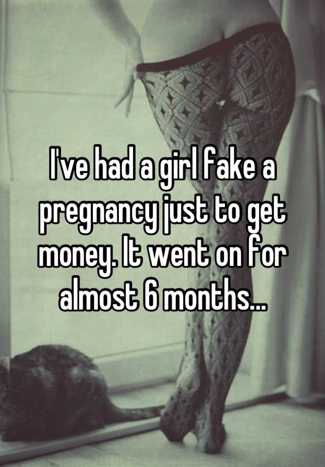 I've had a girl fake a pregnancy just to get money. It went on for almost 6 months...