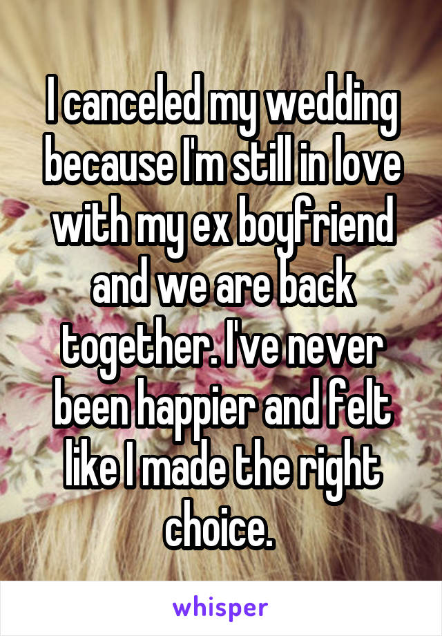 I canceled my wedding because I'm still in love with my ex boyfriend and we are back together. I've never been happier and felt like I made the right choice. 
