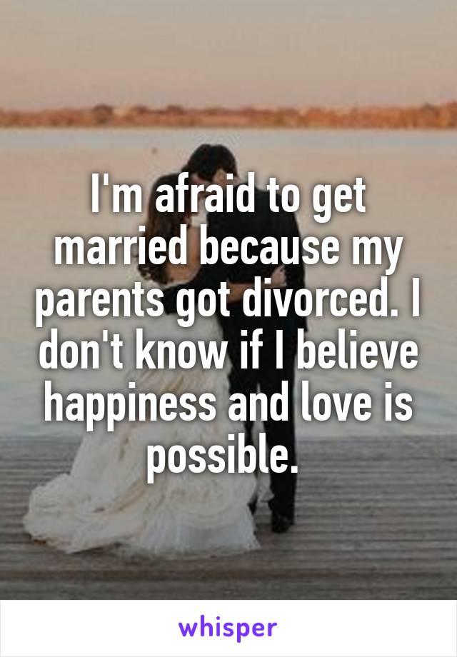 I'm afraid to get married because my parents got divorced. I don't know if I believe happiness and love is possible. 