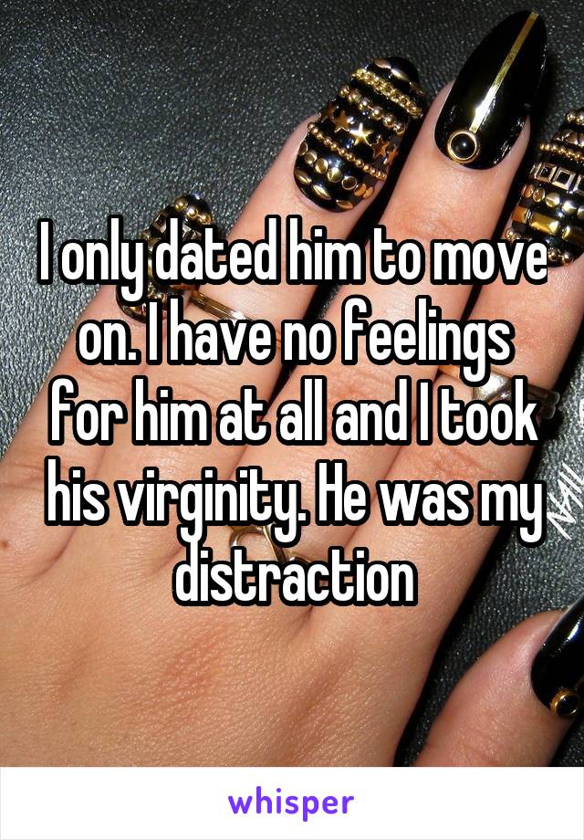 I only dated him to move on. I have no feelings for him at all and I took his virginity. He was my distraction