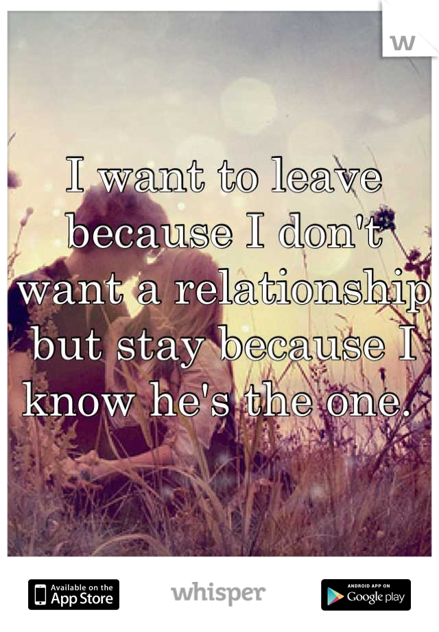 I want to leave because I don't want a relationship but stay because I know he's the one. 