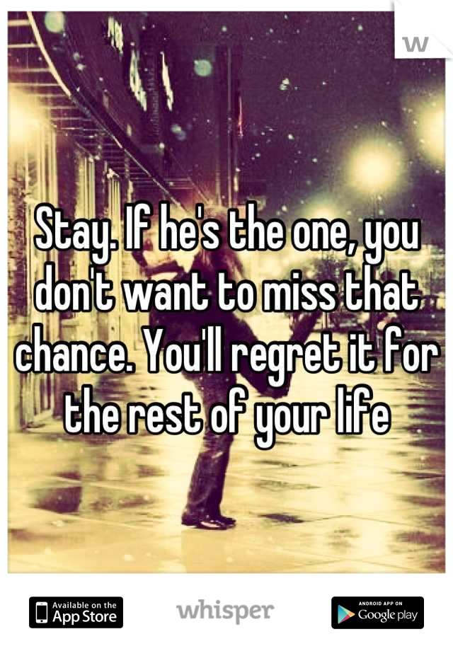 Stay. If he's the one, you don't want to miss that chance. You'll regret it for the rest of your life