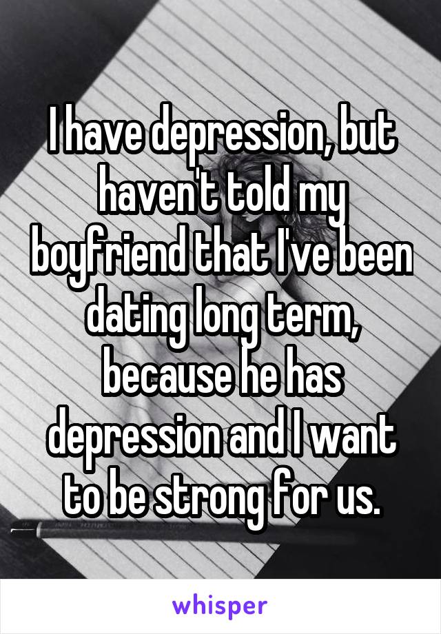 I have depression, but haven't told my boyfriend that I've been dating long term, because he has depression and I want to be strong for us.