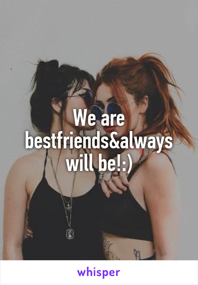 We are bestfriends&always will be!:)