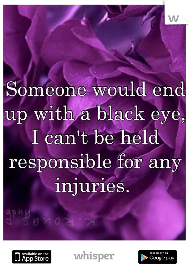 Someone would end up with a black eye, I can't be held responsible for any injuries. 