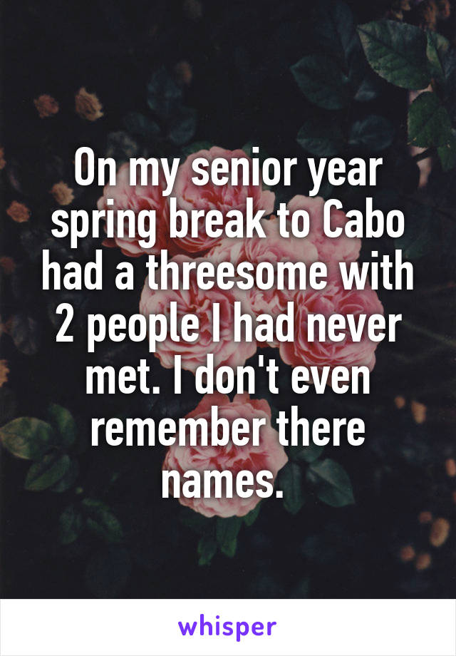 On my senior year spring break to Cabo had a threesome with 2 people I had never met. I don't even remember there names. 
