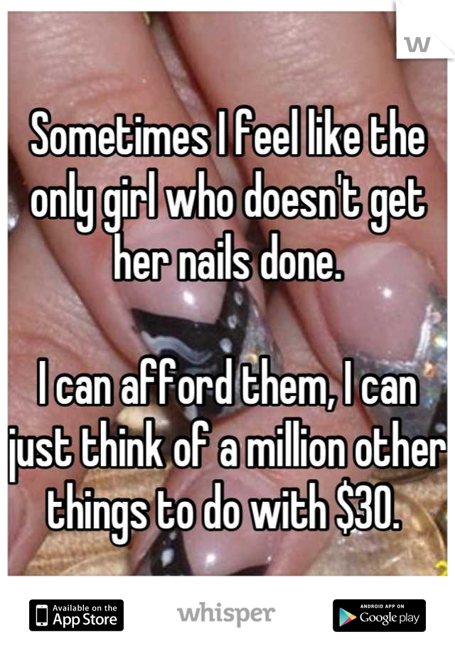 Sometimes I feel like the only girl who doesn't get her nails done. 

I can afford them, I can just think of a million other things to do with $30. 