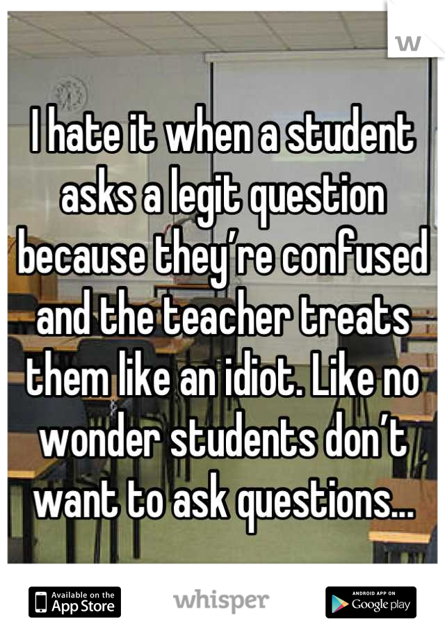 I hate it when a student asks a legit question because they’re confused and the teacher treats them like an idiot. Like no wonder students don’t want to ask questions...