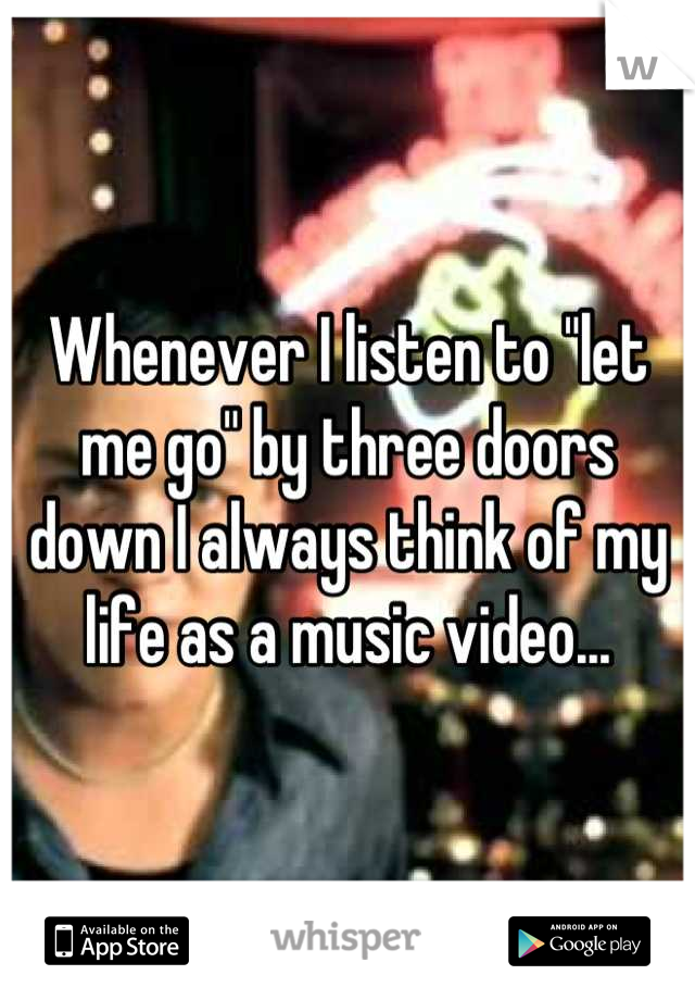 Whenever I listen to "let me go" by three doors down I always think of my life as a music video...