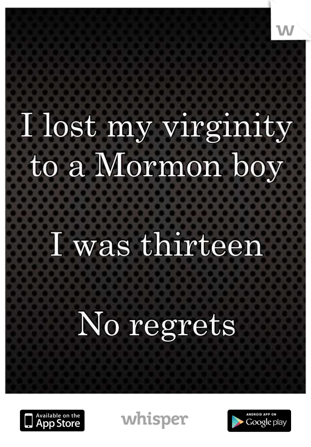I lost my virginity to a Mormon boy

I was thirteen 

No regrets