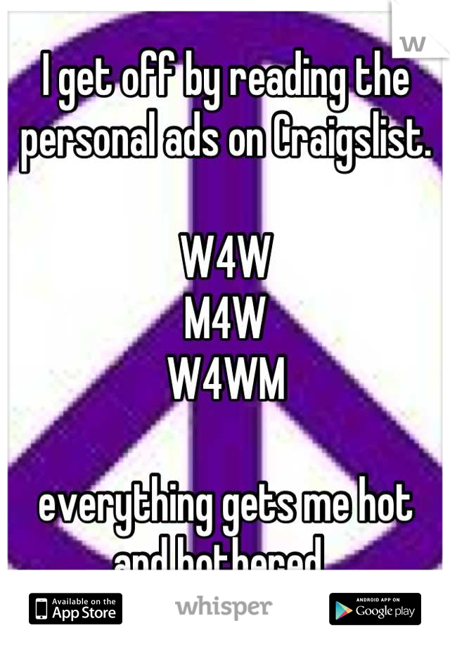 I get off by reading the personal ads on Craigslist. 

W4W
M4W
W4WM

everything gets me hot and bothered. 