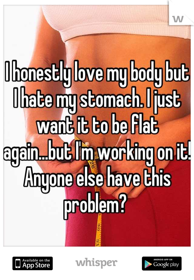 I honestly love my body but I hate my stomach. I just want it to be flat again...but I'm working on it! Anyone else have this problem? 