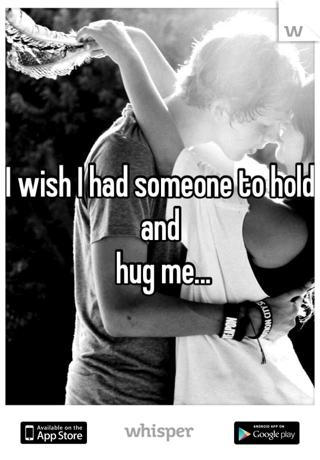 I wish I had someone to hold and
 hug me...