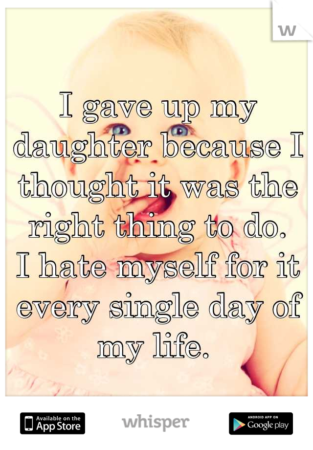 I gave up my daughter because I thought it was the right thing to do. 
I hate myself for it every single day of my life. 