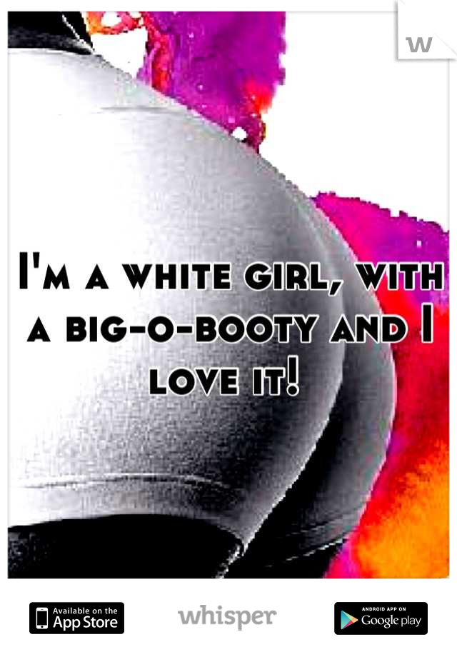 I'm a white girl, with a big-o-booty and I love it! 