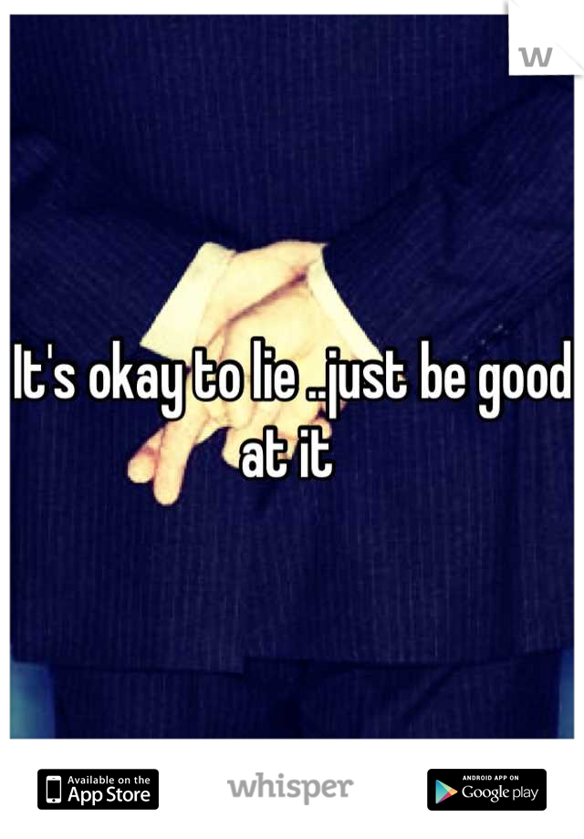 It's okay to lie ..just be good at it 