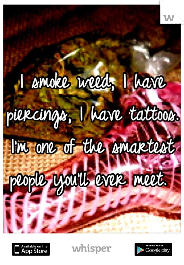 I smoke weed, I have piercings, I have tattoos.
I'm one of the smartest people you'll ever meet. 
