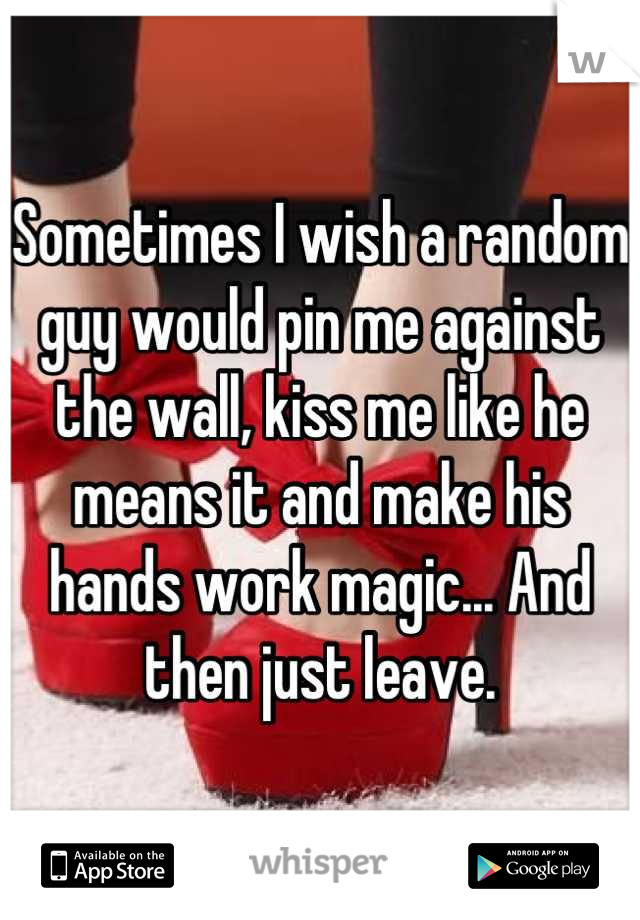 Sometimes I wish a random guy would pin me against the wall, kiss me like he means it and make his hands work magic... And then just leave.