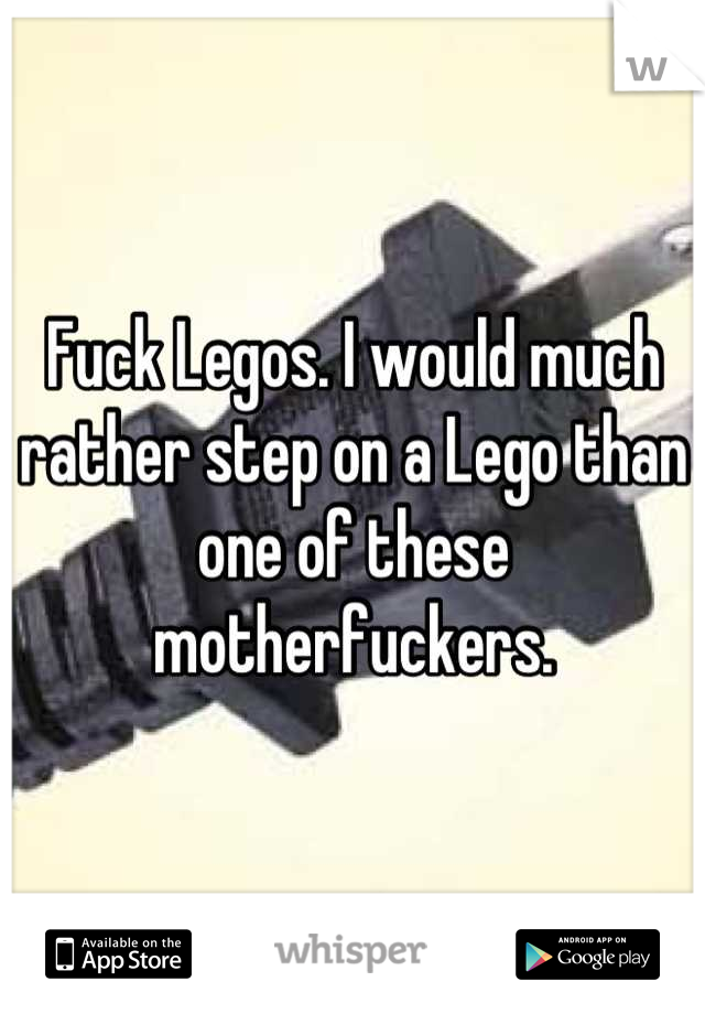 Fuck Legos. I would much rather step on a Lego than one of these motherfuckers.