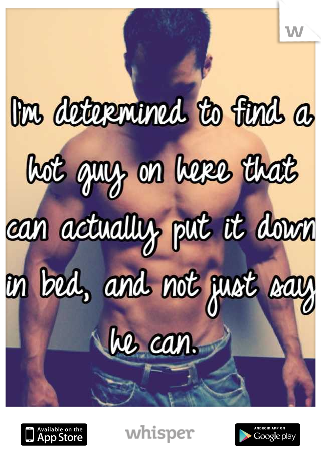 I'm determined to find a hot guy on here that can actually put it down in bed, and not just say he can. 