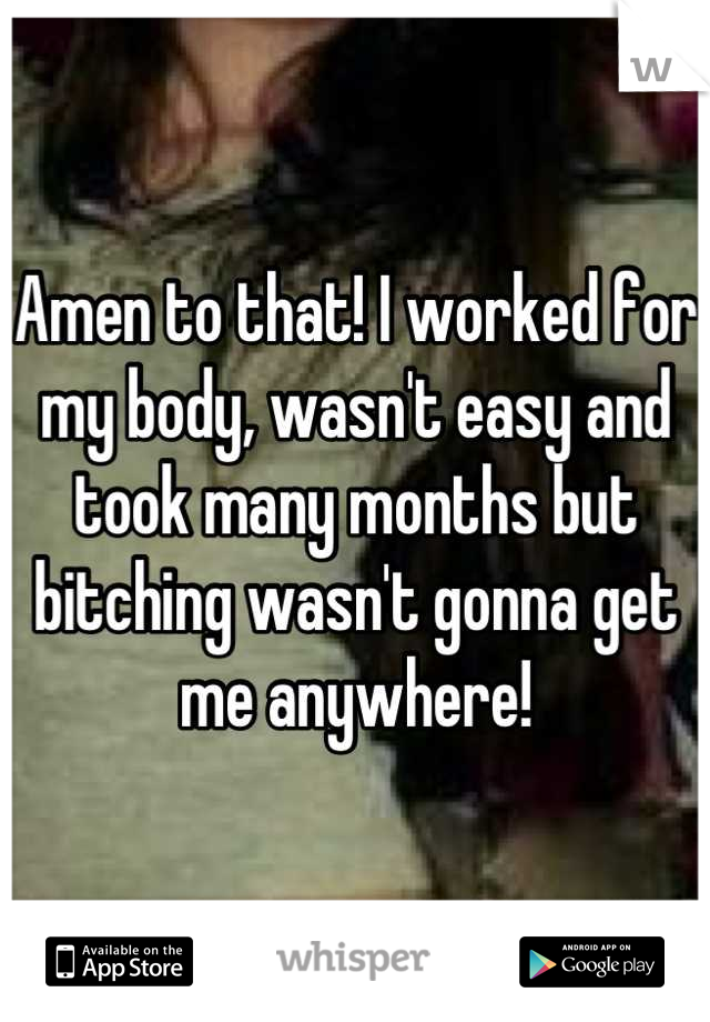 Amen to that! I worked for my body, wasn't easy and took many months but bitching wasn't gonna get me anywhere!