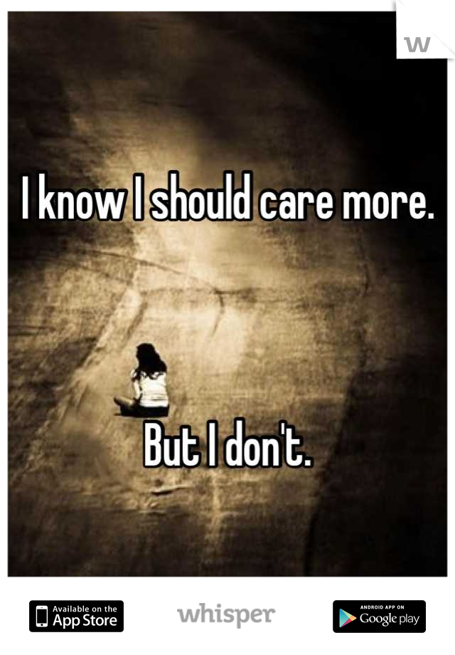 I know I should care more.



But I don't.