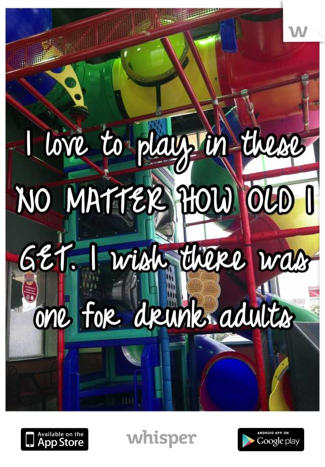 I love to play in these NO MATTER HOW OLD I GET. I wish there was one for drunk adults